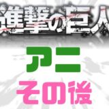 進撃の巨人アニその後